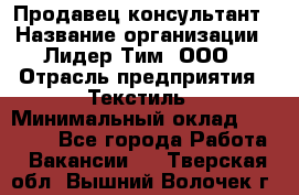 Продавец-консультант › Название организации ­ Лидер Тим, ООО › Отрасль предприятия ­ Текстиль › Минимальный оклад ­ 22 000 - Все города Работа » Вакансии   . Тверская обл.,Вышний Волочек г.